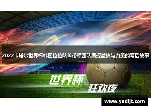2022卡塔尔世界杯韩国拉拉队长带领团队展现激情与力量的幕后故事
