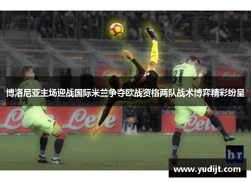 博洛尼亚主场迎战国际米兰争夺欧战资格两队战术博弈精彩纷呈