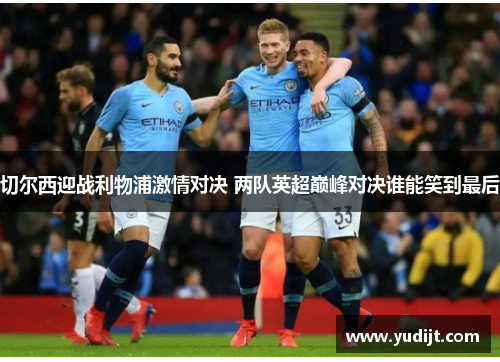 切尔西迎战利物浦激情对决 两队英超巅峰对决谁能笑到最后