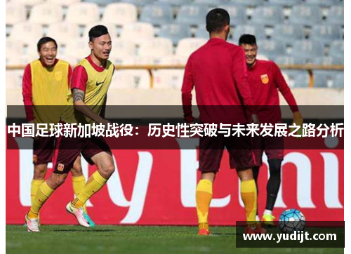 中国足球新加坡战役：历史性突破与未来发展之路分析