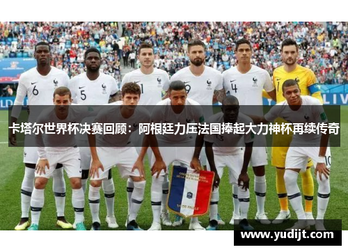 卡塔尔世界杯决赛回顾：阿根廷力压法国捧起大力神杯再续传奇
