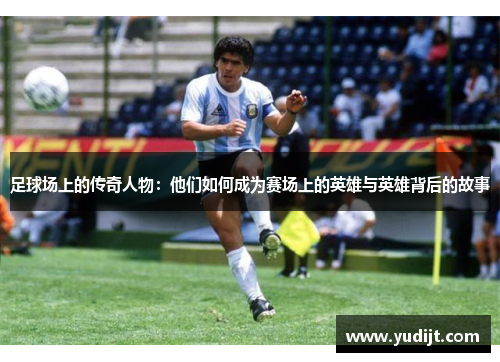 足球场上的传奇人物：他们如何成为赛场上的英雄与英雄背后的故事