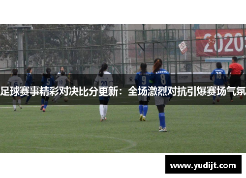 足球赛事精彩对决比分更新：全场激烈对抗引爆赛场气氛