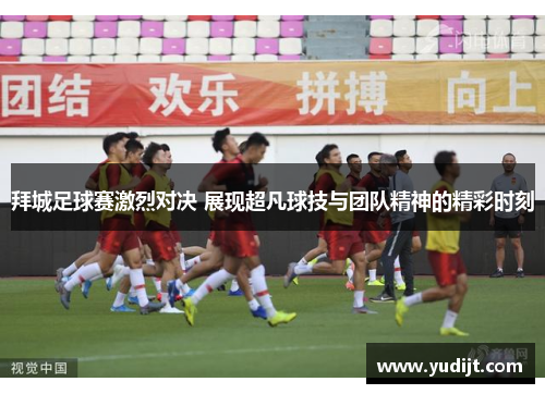 拜城足球赛激烈对决 展现超凡球技与团队精神的精彩时刻