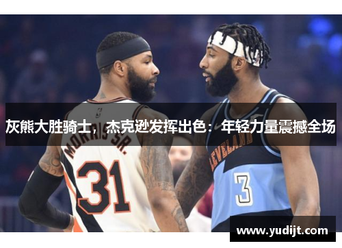 灰熊大胜骑士，杰克逊发挥出色：年轻力量震撼全场