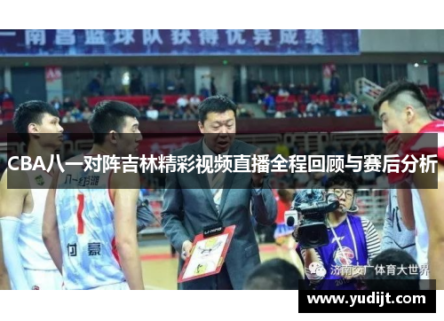 CBA八一对阵吉林精彩视频直播全程回顾与赛后分析