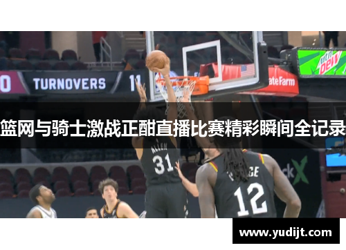 篮网与骑士激战正酣直播比赛精彩瞬间全记录