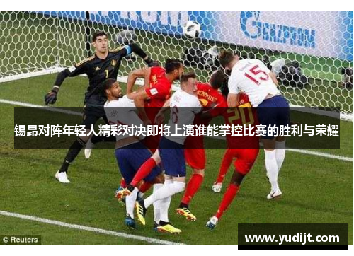 锡昂对阵年轻人精彩对决即将上演谁能掌控比赛的胜利与荣耀
