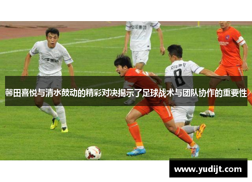 馨田喜悦与清水鼓动的精彩对决揭示了足球战术与团队协作的重要性