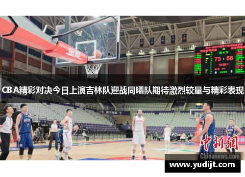 CBA精彩对决今日上演吉林队迎战同曦队期待激烈较量与精彩表现
