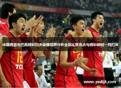 中国男篮与巴西精彩对决录播回顾分析全场比赛亮点与精彩瞬间一网打尽