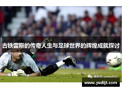 古铁雷斯的传奇人生与足球世界的辉煌成就探讨
