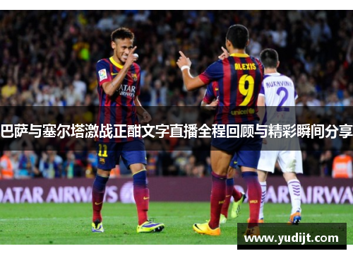 巴萨与塞尔塔激战正酣文字直播全程回顾与精彩瞬间分享
