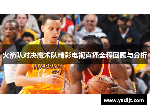 火箭队对决魔术队精彩电视直播全程回顾与分析