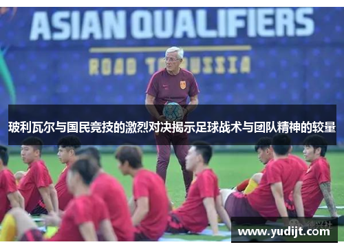 玻利瓦尔与国民竞技的激烈对决揭示足球战术与团队精神的较量