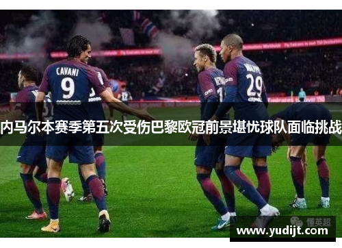 内马尔本赛季第五次受伤巴黎欧冠前景堪忧球队面临挑战